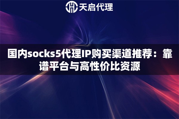 国内socks5代理IP购买渠道推荐:靠谱平台与高性价比资源 国内socks5代理IP购买渠道推荐:靠谱平台与高性价比资源