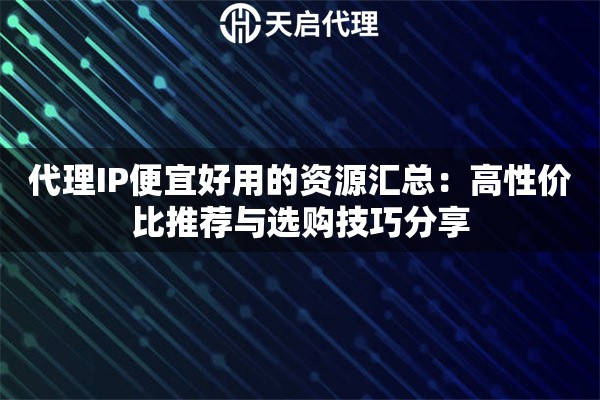 代理IP便宜好用的资源汇总:高性价比推荐与选购技巧分享 代理IP便宜好用的资源汇总:高性价比推荐与选购技巧分享