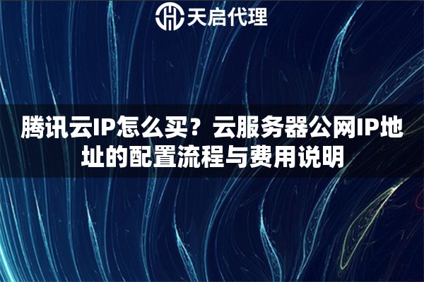 腾讯云IP怎么买?云服务器公网IP地址的配置流程与费用说明 腾讯云IP怎么买?云服务器公网IP地址的配置流程与费用说明