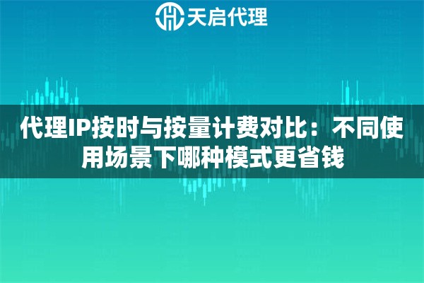 代理IP按时与按量计费对比:不同使用场景下哪种模式更省钱 代理IP按时与按量计费对比:不同使用场景下哪种模式更省钱