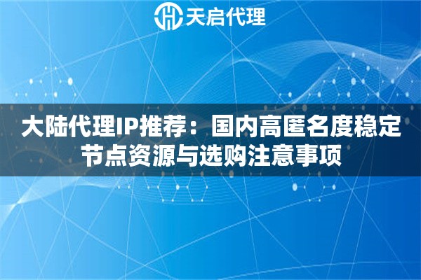 大陆代理IP推荐:国内高匿名度稳定节点资源与选购注意事项 大陆代理IP推荐:国内高匿名度稳定节点资源与选购注意事项
