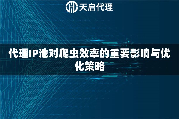 代理IP池对爬虫效率的重要影响与优化策略