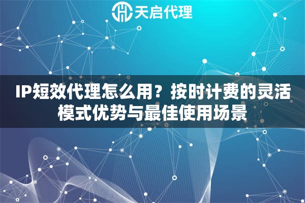 IP短效代理怎么用?按时计费的灵活模式优势与最佳使用场景 IP短效代理怎么用?按时计费的灵活模式优势与最佳使用场景