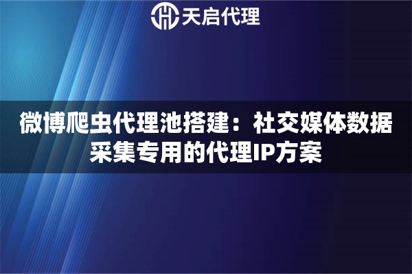 微博爬虫代理池搭建：社交媒体数据采集专用的代理IP方案
