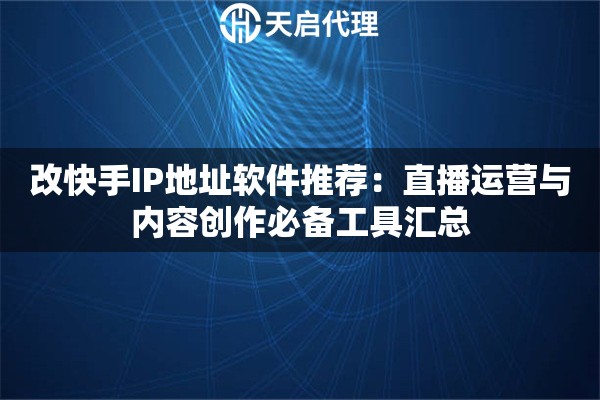 改快手IP地址软件推荐：直播运营与内容创作必备工具汇总