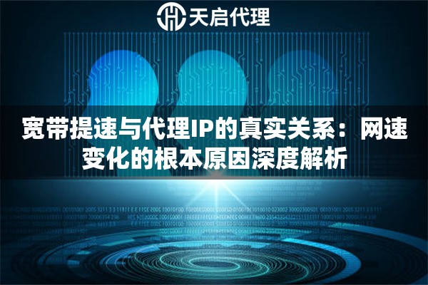 宽带提速与代理IP的真实关系：网速变化的根本原因深度解析
