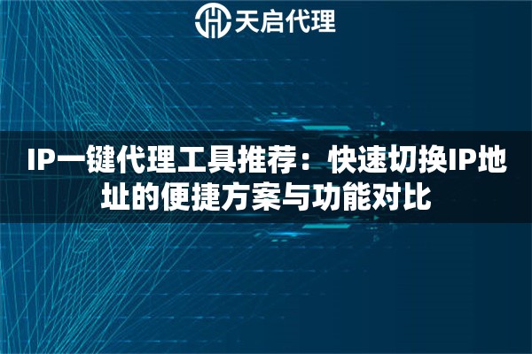 IP一键代理工具推荐：快速切换IP地址的便捷方案与功能对比
