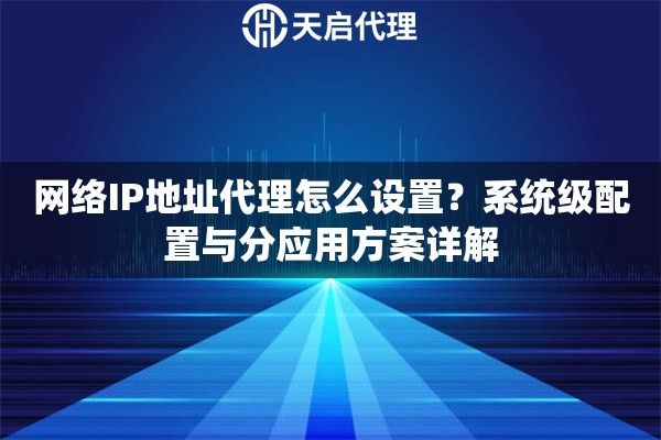 网络IP地址代理怎么设置?系统级配置与分应用方案详解 网络IP地址代理怎么设置?系统级配置与分应用方案详解