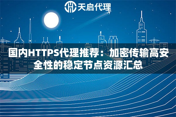 国内HTTPS代理推荐:加密传输高安全性的稳定节点资源汇总 国内HTTPS代理推荐:加密传输高安全性的稳定节点资源汇总
