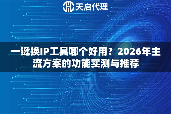 一键换IP工具哪个好用?2026年主流方案的功能实测与推荐 一键换IP工具哪个好用?2026年主流方案的功能实测与推荐