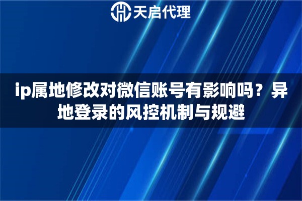 ip属地修改对微信账号有影响吗？异地登录的风控机制与规避