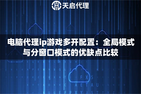 电脑代理ip游戏多开配置：全局模式与分窗口模式的优缺点比较