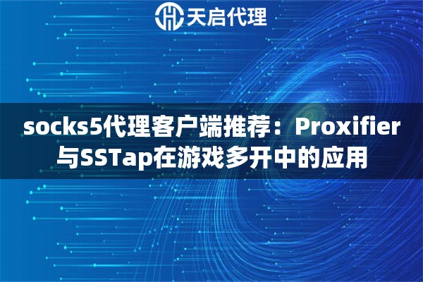 socks5代理客户端推荐:Proxifier与SSTap在游戏多开中的应用 socks5代理客户端推荐:Proxifier与SSTap在游戏多开中的应用