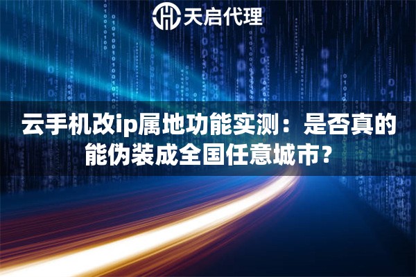 云手机改ip属地功能实测:是否真的能伪装成全国任意城市? 云手机改ip属地功能实测:是否真的能伪装成全国任意城市?
