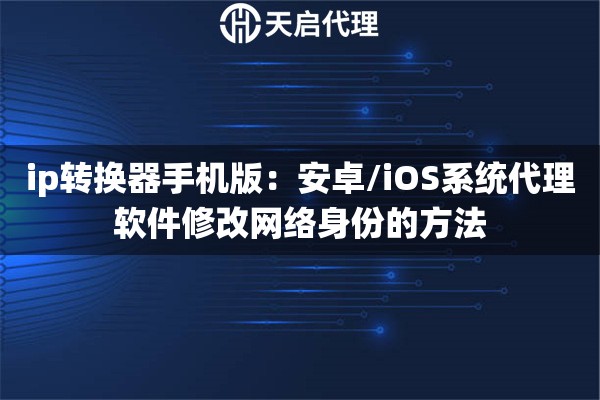 ip转换器手机版:安卓/iOS系统代理软件修改网络身份的方法 ip转换器手机版:安卓/iOS系统代理软件修改网络身份的方法