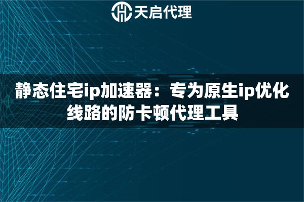 静态住宅ip加速器：专为原生ip优化线路的防卡顿代理工具