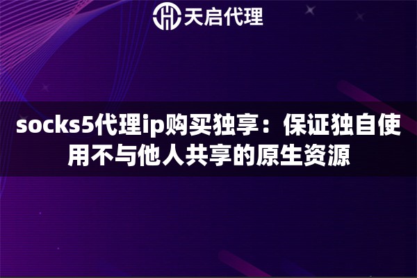 socks5代理ip购买独享:保证独自使用不与他人共享的原生资源 socks5代理ip购买独享:保证独自使用不与他人共享的原生资源