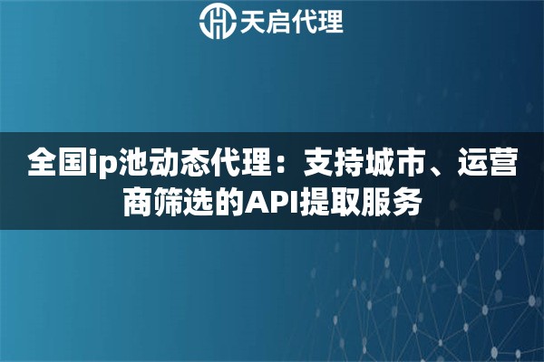全国ip池动态代理:支持城市、运营商筛选的API提取服务 全国ip池动态代理:支持城市、运营商筛选的API提取服务