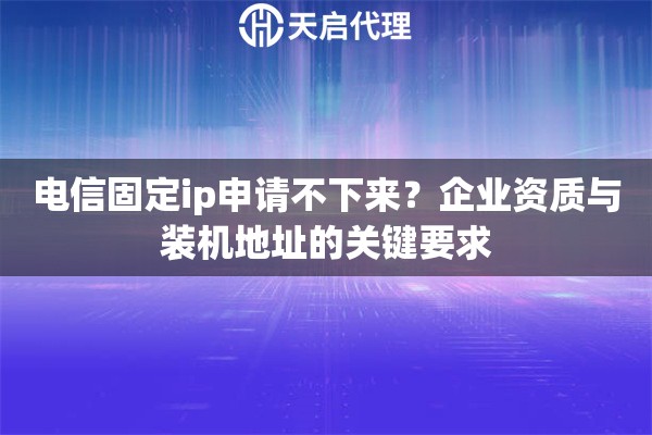 电信固定ip申请不下来?企业资质与装机地址的关键要求 电信固定ip申请不下来?企业资质与装机地址的关键要求