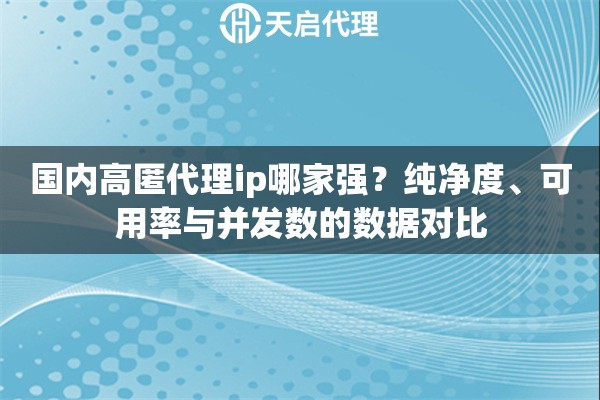 国内高匿代理ip哪家强?纯净度、可用率与并发数的数据对比 国内高匿代理ip哪家强?纯净度、可用率与并发数的数据对比