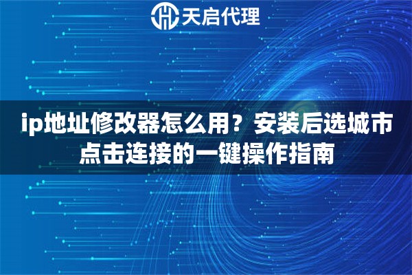 ip地址修改器怎么用？安装后选城市点击连接的一键操作指南