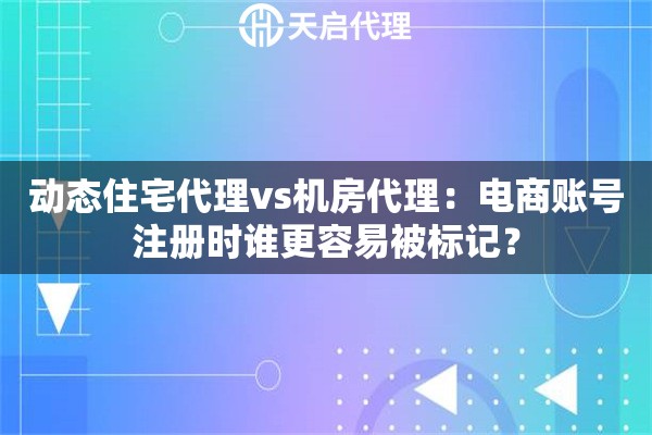 动态住宅代理vs机房代理：电商账号注册时谁更容易被标记？