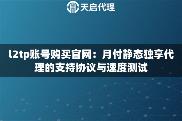 l2tp账号购买官网：月付静态独享代理的支持协议与速度测试