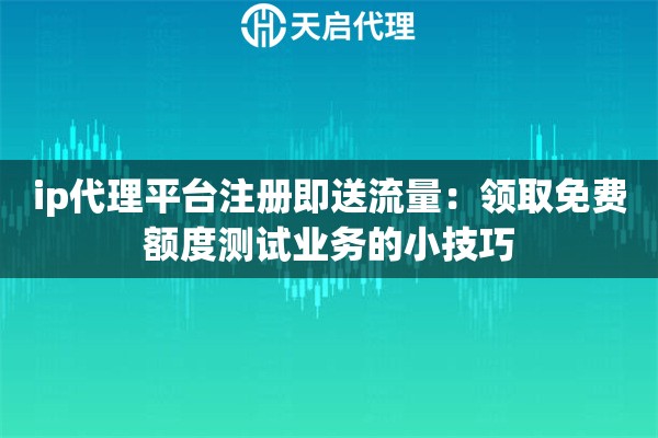 ip代理平台注册即送流量：领取免费额度测试业务的小技巧