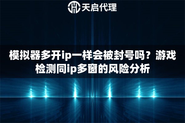 模拟器多开ip一样会被封号吗?游戏检测同ip多窗的风险分析 模拟器多开ip一样会被封号吗?游戏检测同ip多窗的风险分析