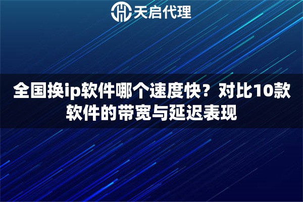 全国换ip软件哪个速度快?对比10款软件的带宽与延迟表现 全国换ip软件哪个速度快?对比10款软件的带宽与延迟表现