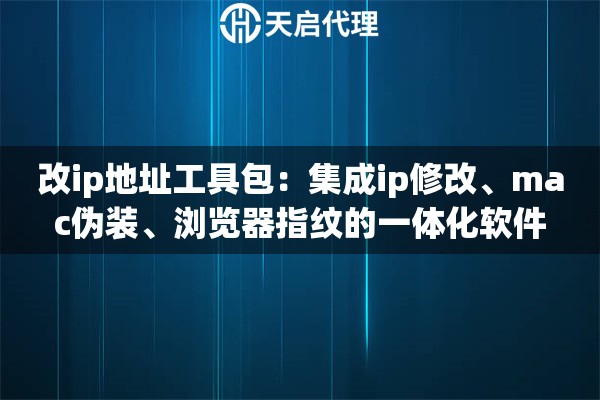 改ip地址工具包：集成ip修改、mac伪装、浏览器指纹的一体化软件