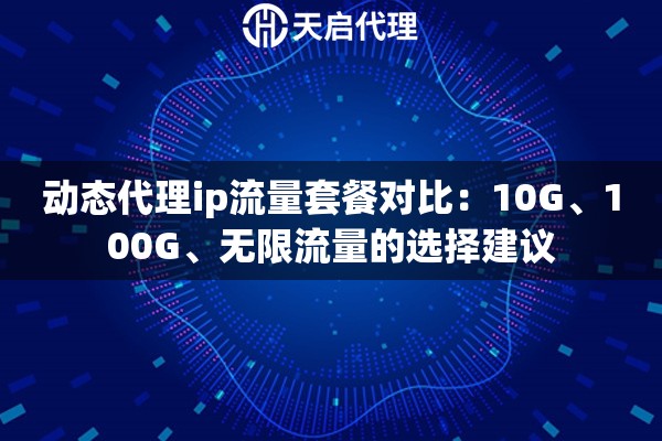 动态代理ip流量套餐对比：10G、100G、无限流量的选择建议
