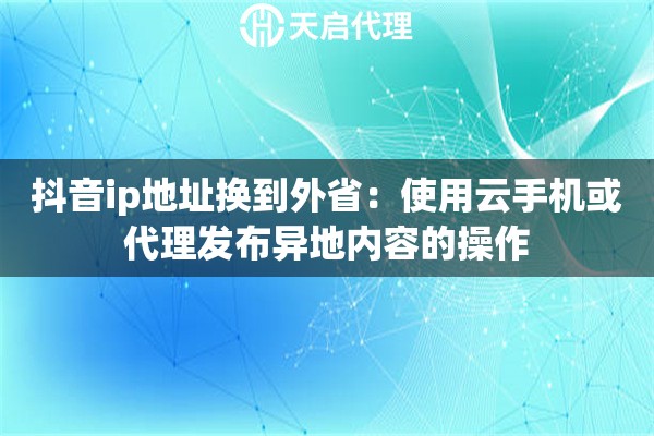 抖音ip地址换到外省：使用云手机或代理发布异地内容的操作