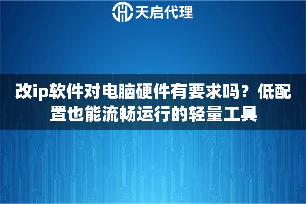 改ip软件对电脑硬件有要求吗？低配置也能流畅运行的轻量工具