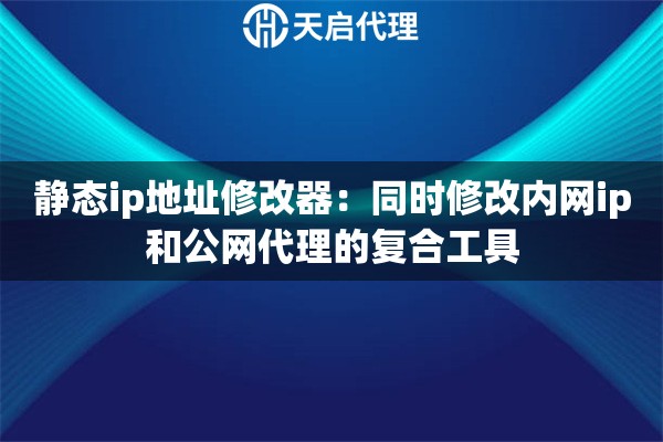 静态ip地址修改器：同时修改内网ip和公网代理的复合工具