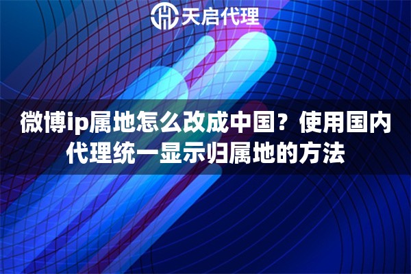微博ip属地怎么改成中国？使用国内代理统一显示归属地的方法