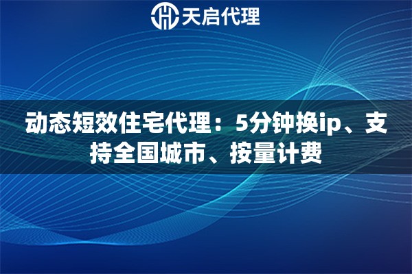 动态短效住宅代理：5分钟换ip、支持全国城市、按量计费