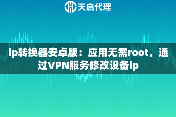 ip转换器安卓版:应用无需root,通过VPN服务修改设备ip ip转换器安卓版:应用无需root,通过VPN服务修改设备ip