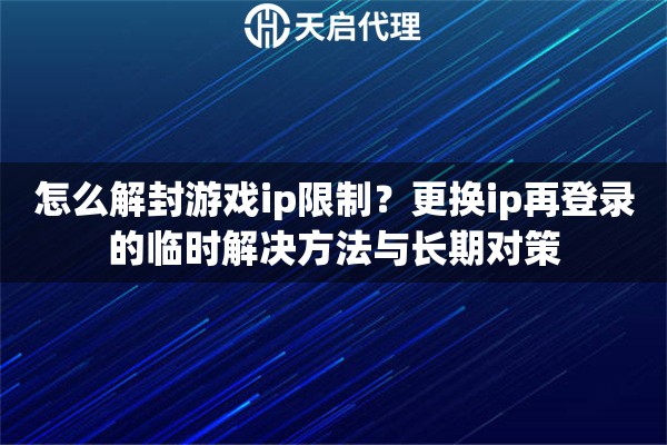 怎么解封游戏ip限制？更换ip再登录的临时解决方法与长期对策