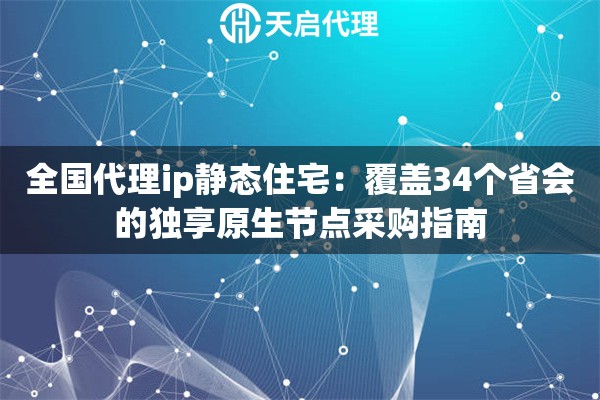 全国代理ip静态住宅：覆盖34个省会的独享原生节点采购指南