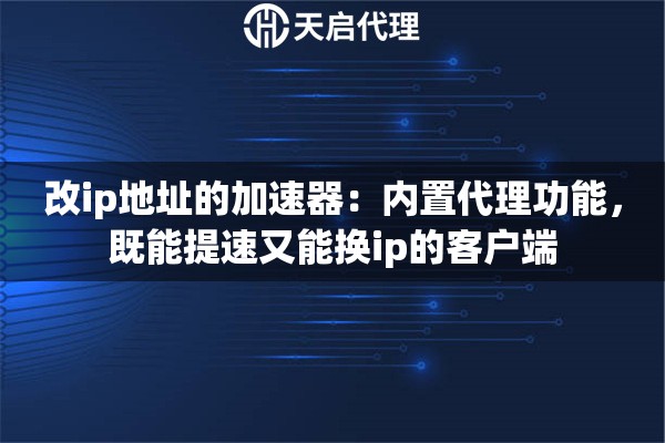 改ip地址的加速器：内置代理功能，既能提速又能换ip的客户端