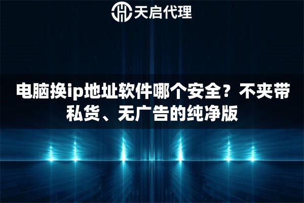 电脑换ip地址软件哪个安全？不夹带私货、无广告的纯净版