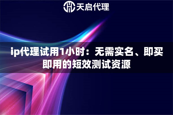 ip代理试用1小时：无需实名、即买即用的短效测试资源