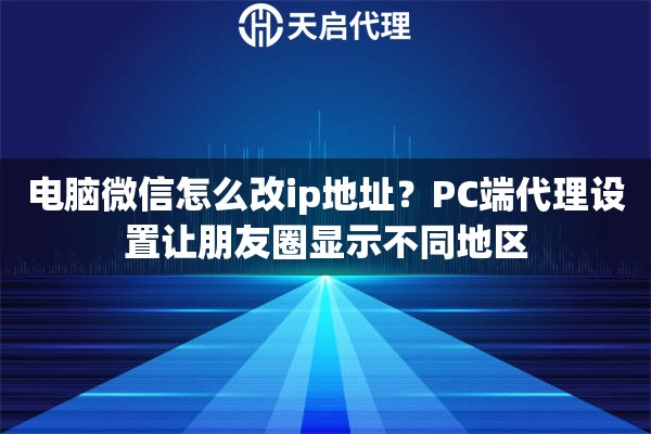 电脑微信怎么改ip地址？PC端代理设置让朋友圈显示不同地区