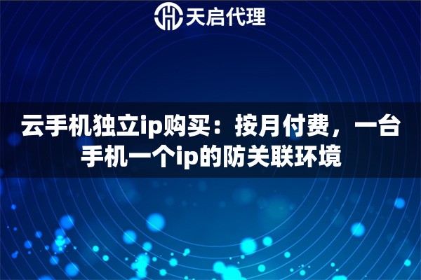 云手机独立ip购买：按月付费，一台手机一个ip的防关联环境