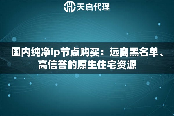 国内纯净ip节点购买：远离黑名单、高信誉的原生住宅资源