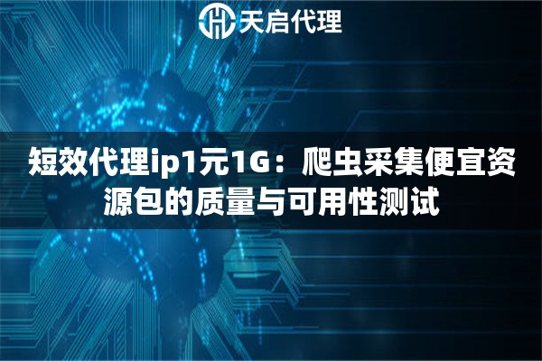 短效代理ip1元1G：爬虫采集便宜资源包的质量与可用性测试