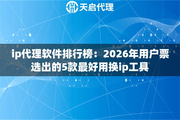 ip代理软件排行榜：2026年用户票选出的5款最好用换ip工具