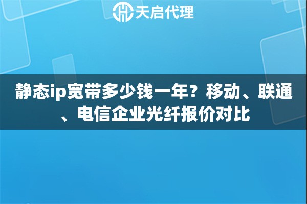 静态ip宽带多少钱一年？移动、联通、电信企业光纤报价对比