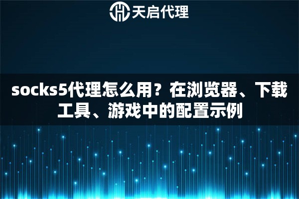 socks5代理怎么用？在浏览器、下载工具、游戏中的配置示例